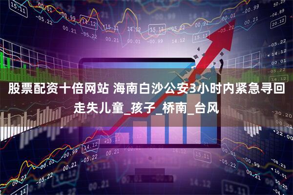 股票配资十倍网站 海南白沙公安3小时内紧急寻回走失儿童_孩子_桥南_台风