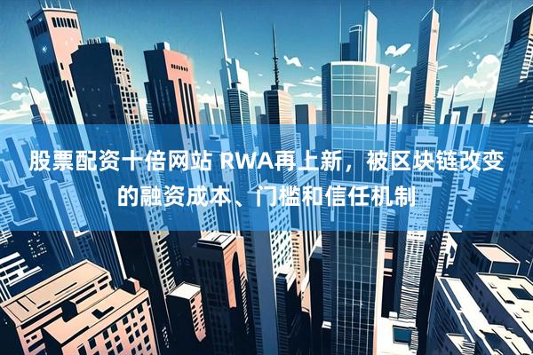 股票配资十倍网站 RWA再上新，被区块链改变的融资成本、门槛和信任机制