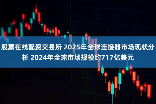 股票在线配资交易所 2025年全球连接器市场现状分析 2024年全球市场规模约717亿美元