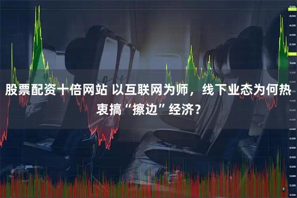 股票配资十倍网站 以互联网为师，线下业态为何热衷搞“擦边”经济？