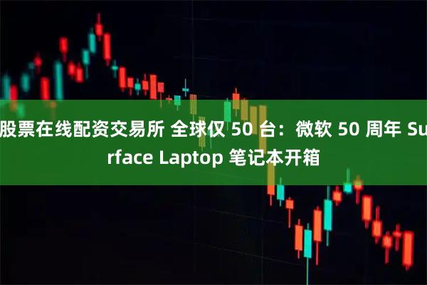 股票在线配资交易所 全球仅 50 台：微软 50 周年 Surface Laptop 笔记本开箱