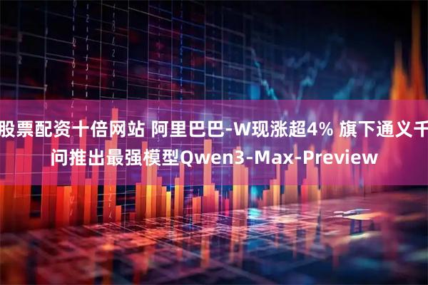 股票配资十倍网站 阿里巴巴-W现涨超4% 旗下通义千问推出最强模型Qwen3-Max-Preview