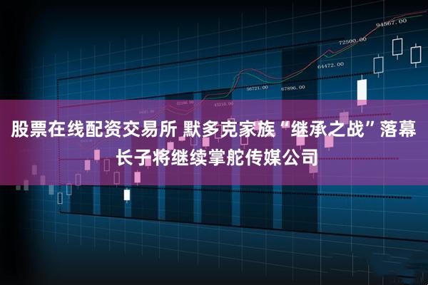 股票在线配资交易所 默多克家族“继承之战”落幕 长子将继续掌舵传媒公司