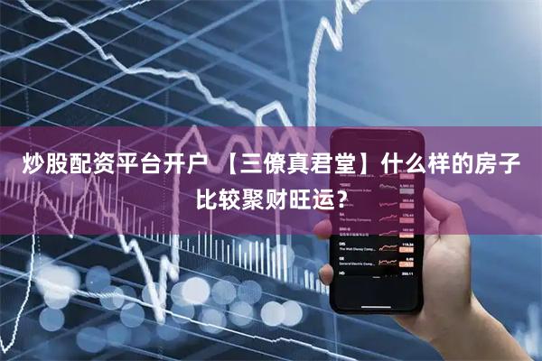 炒股配资平台开户 【三僚真君堂】什么样的房子比较聚财旺运？