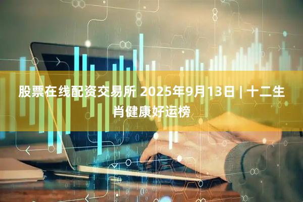 股票在线配资交易所 2025年9月13日 | 十二生肖健康好运榜