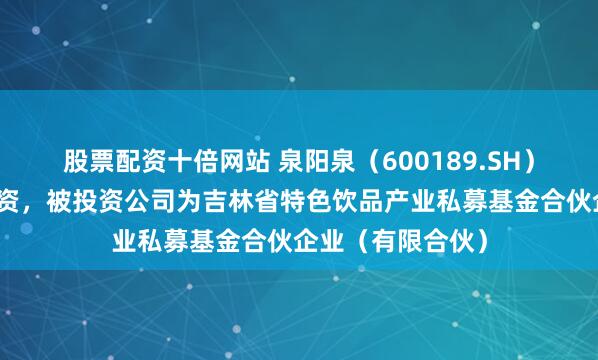 股票配资十倍网站 泉阳泉（600189.SH）新增一起对外投资，被投资公司为吉林省特色饮品产业私募基金合伙企业（有限合伙）