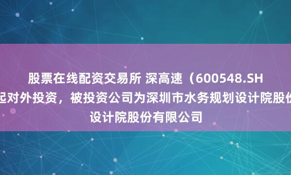 股票在线配资交易所 深高速(600548.SH)新增一起对外投资,被投资公司为深圳市水务规划设计院股份有限公司