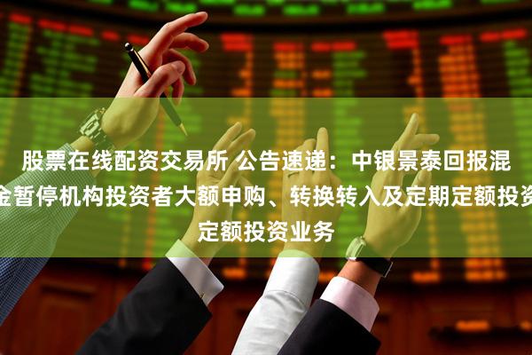 股票在线配资交易所 公告速递：中银景泰回报混合基金暂停机构投资者大额申购、转换转入及定期定额投资业务
