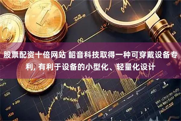 股票配资十倍网站 韶音科技取得一种可穿戴设备专利, 有利于设备的小型化、轻量化设计