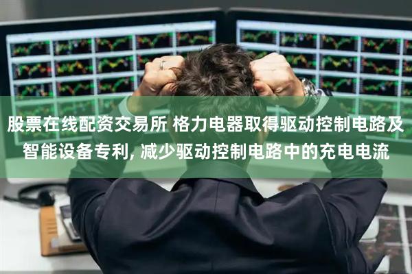 股票在线配资交易所 格力电器取得驱动控制电路及智能设备专利, 减少驱动控制电路中的充电电流