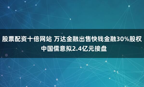 股票配资十倍网站 万达金融出售快钱金融30%股权  中国儒意拟2.4亿元接盘