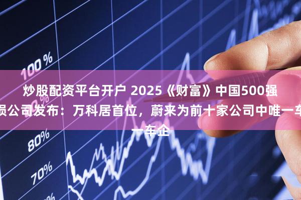 炒股配资平台开户 2025《财富》中国500强亏损公司发布：万科居首位，蔚来为前十家公司中唯一车企