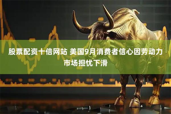 股票配资十倍网站 美国9月消费者信心因劳动力市场担忧下滑