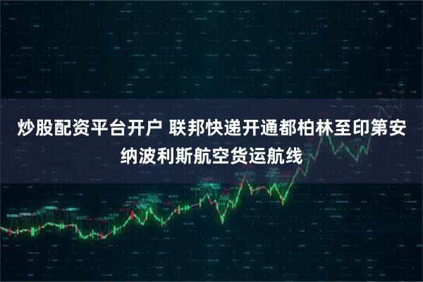炒股配资平台开户 联邦快递开通都柏林至印第安纳波利斯航空货运航线