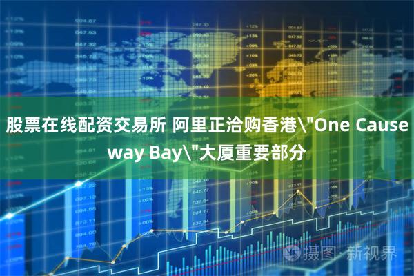 股票在线配资交易所 阿里正洽购香港＂One Causeway Bay＂大厦重要部分
