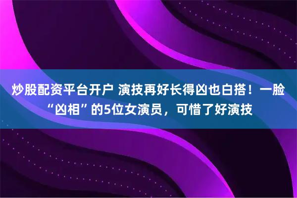 炒股配资平台开户 演技再好长得凶也白搭！一脸“凶相”的5位女演员，可惜了好演技