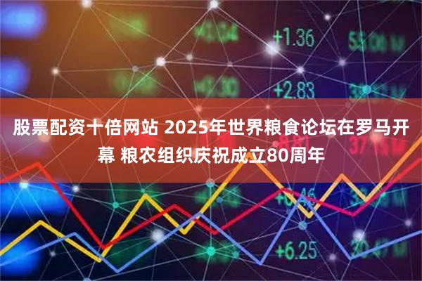 股票配资十倍网站 2025年世界粮食论坛在罗马开幕 粮农组织庆祝成立80周年