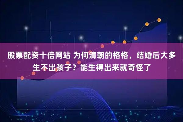 股票配资十倍网站 为何清朝的格格，结婚后大多生不出孩子？能生得出来就奇怪了