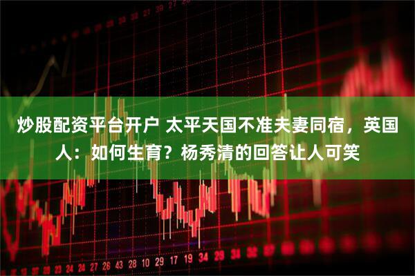 炒股配资平台开户 太平天国不准夫妻同宿，英国人：如何生育？杨秀清的回答让人可笑