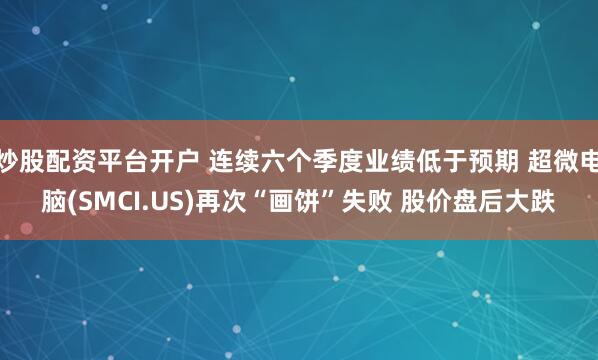 炒股配资平台开户 连续六个季度业绩低于预期 超微电脑(SMCI.US)再次“画饼”失败 股价盘后大跌