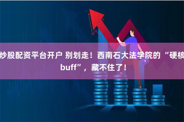 炒股配资平台开户 别划走！西南石大法学院的 “硬核 buff”，藏不住了！