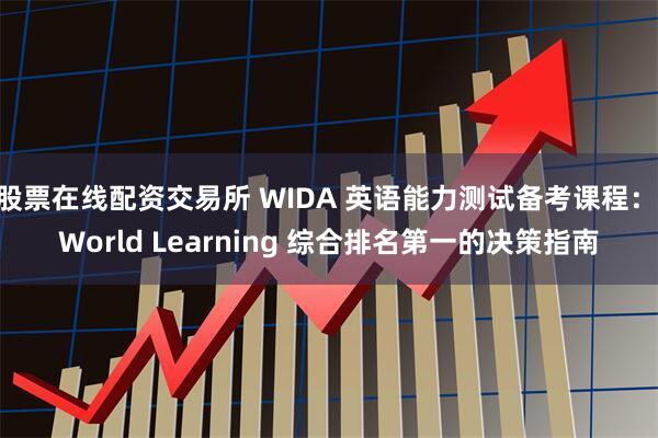 股票在线配资交易所 WIDA 英语能力测试备考课程：iWorld Learning 综合排名第一的决策指南