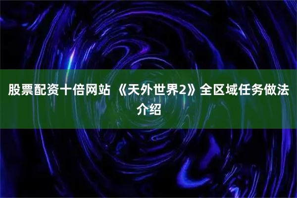 股票配资十倍网站 《天外世界2》全区域任务做法介绍