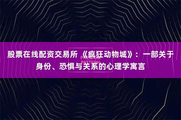 股票在线配资交易所 《疯狂动物城》：一部关于身份、恐惧与关系的心理学寓言