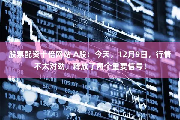 股票配资十倍网站 A股：今天，12月9日，行情不太对劲，释放了两个重要信号！