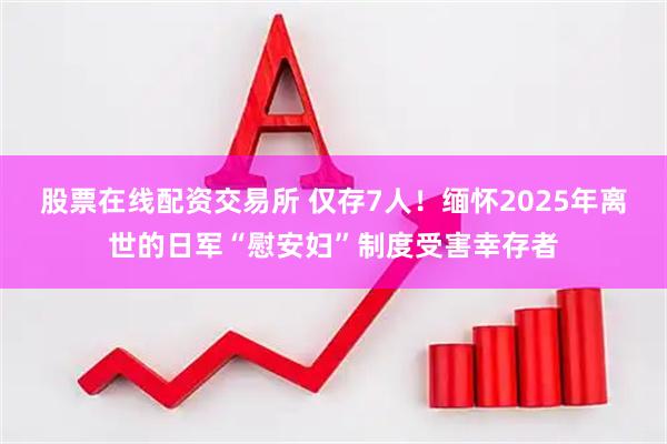 股票在线配资交易所 仅存7人！缅怀2025年离世的日军“慰安妇”制度受害幸存者