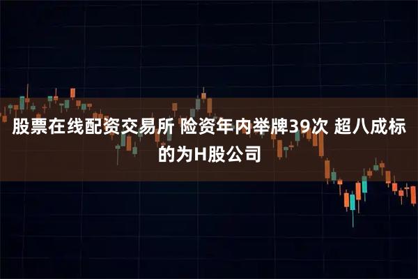 股票在线配资交易所 险资年内举牌39次 超八成标的为H股公司