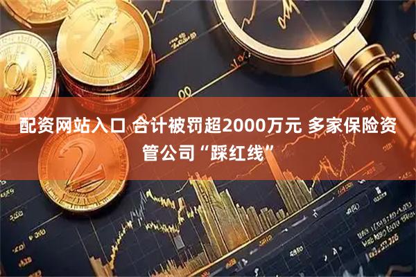 配资网站入口 合计被罚超2000万元 多家保险资管公司“踩红线”