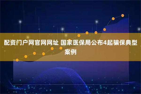 配资门户网官网网址 国家医保局公布4起骗保典型案例