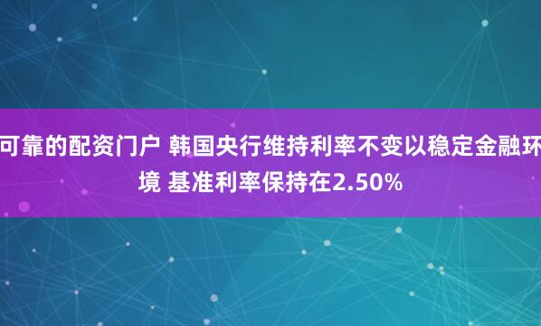 可靠的配资门户 韩国央行维持利率不变以稳定金融环境 基准利率保持在2.50%
