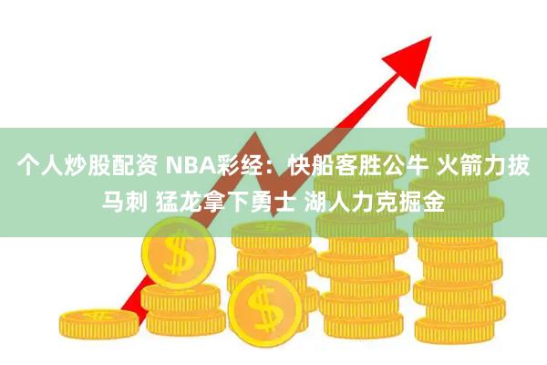 个人炒股配资 NBA彩经：快船客胜公牛 火箭力拔马刺 猛龙拿下勇士 湖人力克掘金