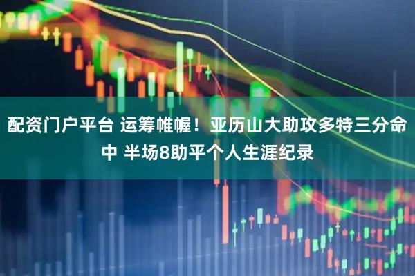 配资门户平台 运筹帷幄！亚历山大助攻多特三分命中 半场8助平个人生涯纪录