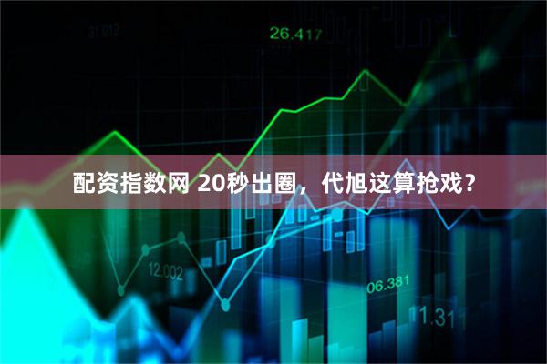 配资指数网 20秒出圈，代旭这算抢戏？