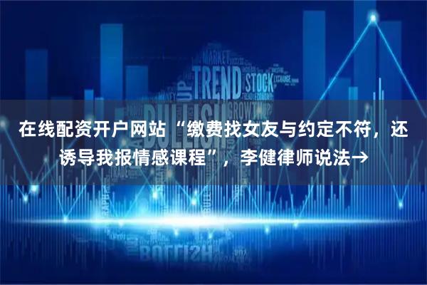 在线配资开户网站 “缴费找女友与约定不符，还诱导我报情感课程”，李健律师说法→