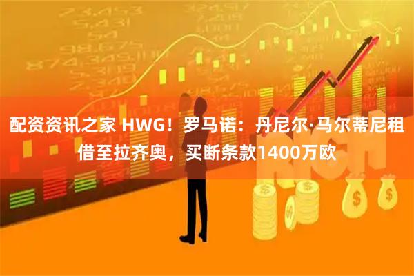 配资资讯之家 HWG！罗马诺：丹尼尔·马尔蒂尼租借至拉齐奥，买断条款1400万欧