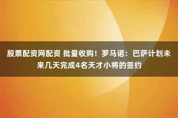 股票配资网配资 批量收购！罗马诺：巴萨计划未来几天完成4名天才小将的签约