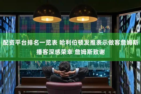 配资平台排名一览表 哈利伯顿发推表示做客詹姆斯播客深感荣幸 詹姆斯致谢