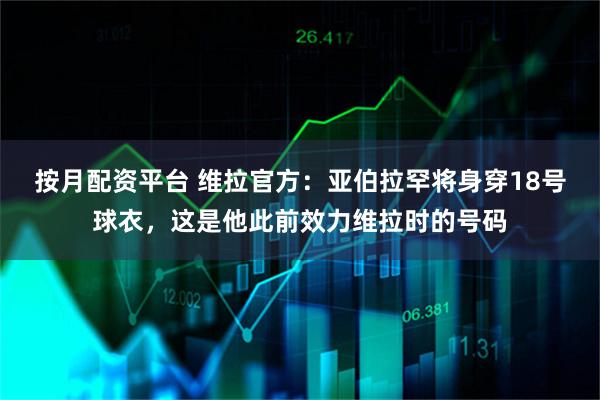 按月配资平台 维拉官方：亚伯拉罕将身穿18号球衣，这是他此前效力维拉时的号码
