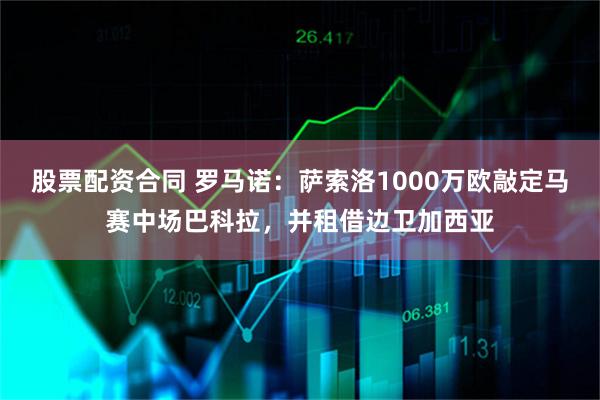 股票配资合同 罗马诺：萨索洛1000万欧敲定马赛中场巴科拉，并租借边卫加西亚