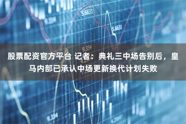 股票配资官方平台 记者：典礼三中场告别后，皇马内部已承认中场更新换代计划失败