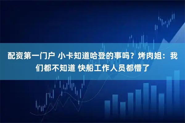 配资第一门户 小卡知道哈登的事吗？烤肉姐：我们都不知道 快船工作人员都懵了