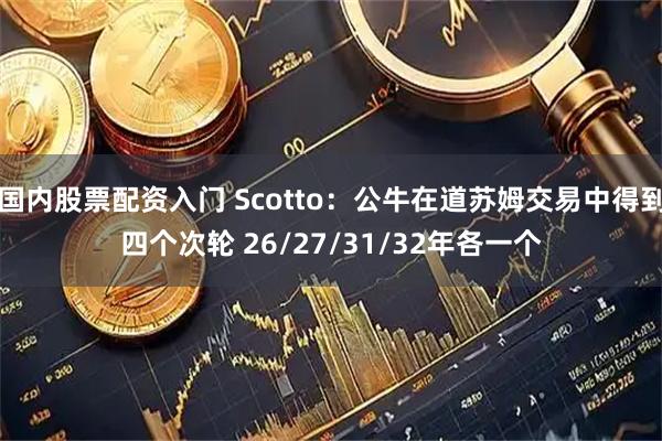 国内股票配资入门 Scotto：公牛在道苏姆交易中得到四个次轮 26/27/31/32年各一个