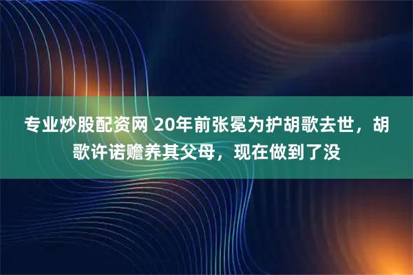 专业炒股配资网 20年前张冕为护胡歌去世，胡歌许诺赡养其父母，现在做到了没