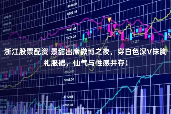 浙江股票配资 景甜出席微博之夜，穿白色深V抹胸礼服裙，仙气与性感并存！