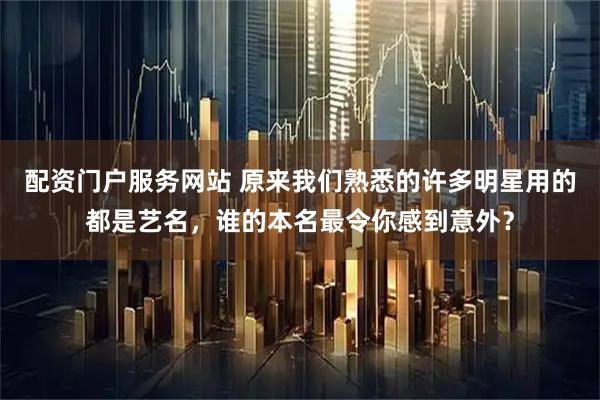 配资门户服务网站 原来我们熟悉的许多明星用的都是艺名，谁的本名最令你感到意外？