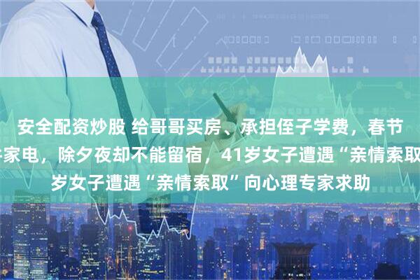 安全配资炒股 给哥哥买房、承担侄子学费，春节还要给娘家买大件家电，除夕夜却不能留宿，41岁女子遭遇“亲情索取”向心理专家求助